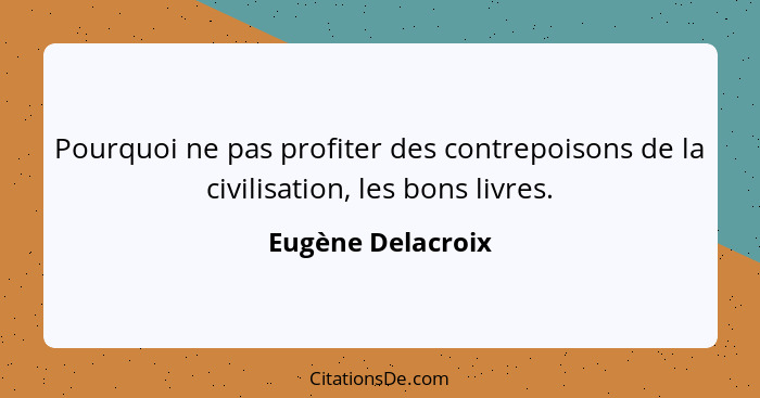 Pourquoi ne pas profiter des contrepoisons de la civilisation, les bons livres.... - Eugène Delacroix