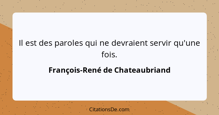 Il est des paroles qui ne devraient servir qu'une fois.... - François-René de Chateaubriand