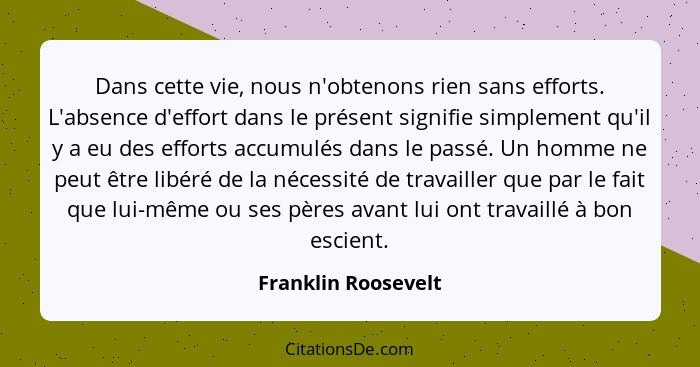 Dans cette vie, nous n'obtenons rien sans efforts. L'absence d'effort dans le présent signifie simplement qu'il y a eu des effort... - Franklin Roosevelt