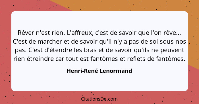 Rêver n'est rien. L'affreux, c'est de savoir que l'on rêve... C'est de marcher et de savoir qu'il n'y a pas de sol sous nos pas... - Henri-René Lenormand