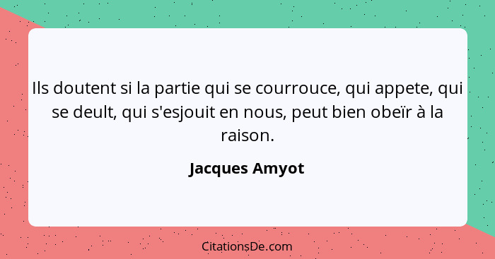 Ils doutent si la partie qui se courrouce, qui appete, qui se deult, qui s'esjouit en nous, peut bien obeïr à la raison.... - Jacques Amyot