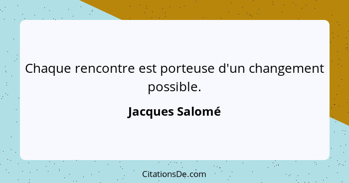 Chaque rencontre est porteuse d'un changement possible.... - Jacques Salomé