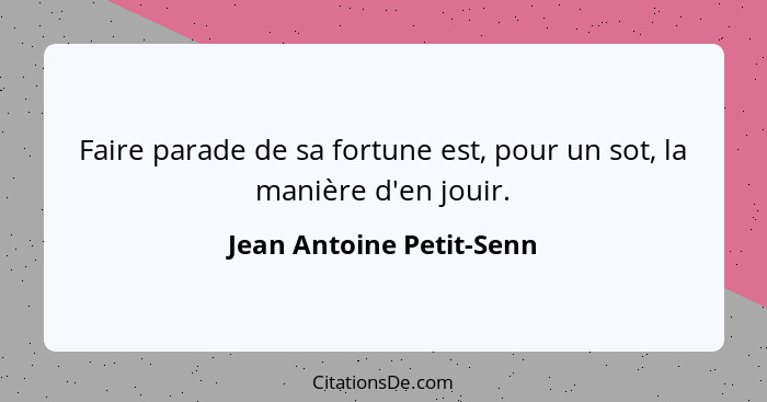 Faire parade de sa fortune est, pour un sot, la manière d'en jouir.... - Jean Antoine Petit-Senn