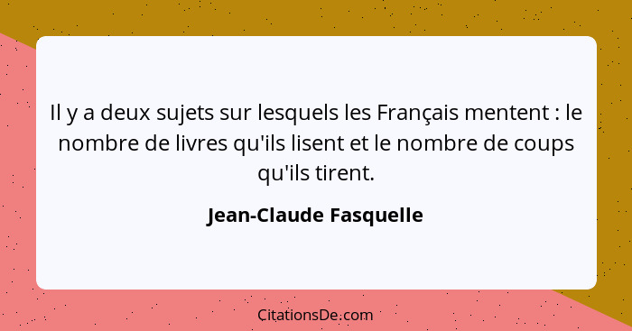 Il y a deux sujets sur lesquels les Français mentent : le nombre de livres qu'ils lisent et le nombre de coups qu'ils tir... - Jean-Claude Fasquelle