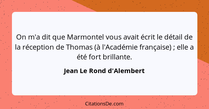 On m'a dit que Marmontel vous avait écrit le détail de la réception de Thomas (à l'Académie française) ; elle a été... - Jean Le Rond d'Alembert