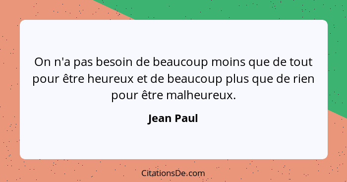 On n'a pas besoin de beaucoup moins que de tout pour être heureux et de beaucoup plus que de rien pour être malheureux.... - Jean Paul