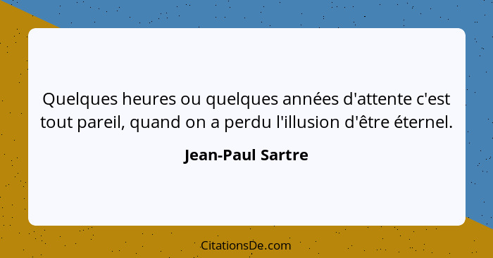 Quelques heures ou quelques années d'attente c'est tout pareil, quand on a perdu l'illusion d'être éternel.... - Jean-Paul Sartre