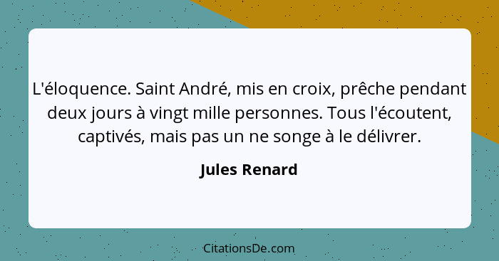 L'éloquence. Saint André, mis en croix, prêche pendant deux jours à vingt mille personnes. Tous l'écoutent, captivés, mais pas un ne so... - Jules Renard