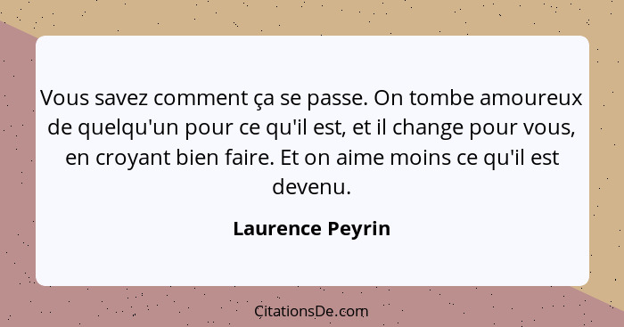 Vous savez comment ça se passe. On tombe amoureux de quelqu'un pour ce qu'il est, et il change pour vous, en croyant bien faire. Et... - Laurence Peyrin