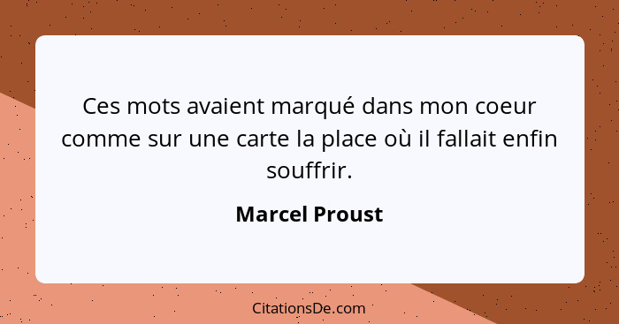 Ces mots avaient marqué dans mon coeur comme sur une carte la place où il fallait enfin souffrir.... - Marcel Proust