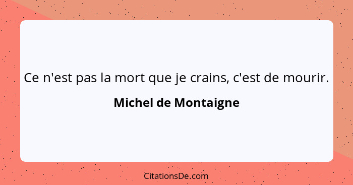 Ce n'est pas la mort que je crains, c'est de mourir.... - Michel de Montaigne