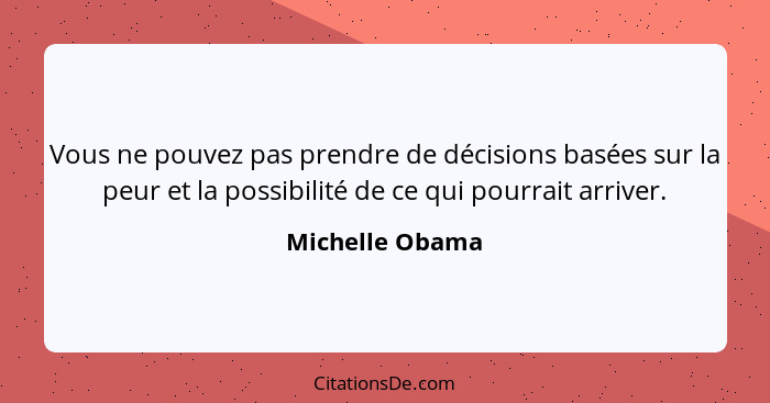 Vous ne pouvez pas prendre de décisions basées sur la peur et la possibilité de ce qui pourrait arriver.... - Michelle Obama