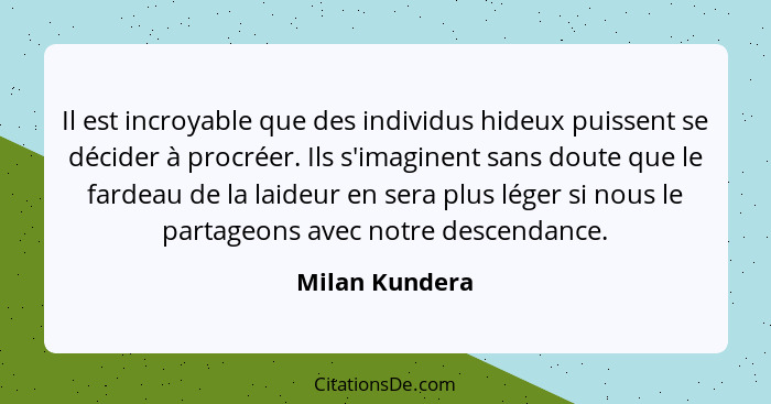 Il est incroyable que des individus hideux puissent se décider à procréer. Ils s'imaginent sans doute que le fardeau de la laideur en... - Milan Kundera