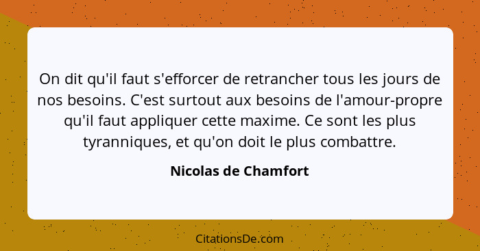 On dit qu'il faut s'efforcer de retrancher tous les jours de nos besoins. C'est surtout aux besoins de l'amour-propre qu'il faut... - Nicolas de Chamfort