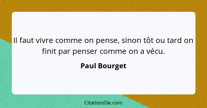 Il faut vivre comme on pense, sinon tôt ou tard on finit par penser comme on a vécu.... - Paul Bourget