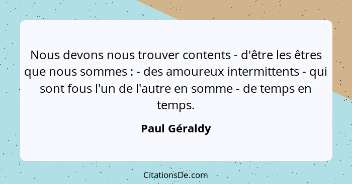 Nous devons nous trouver contents - d'être les êtres que nous sommes : - des amoureux intermittents - qui sont fous l'un de l'autr... - Paul Géraldy