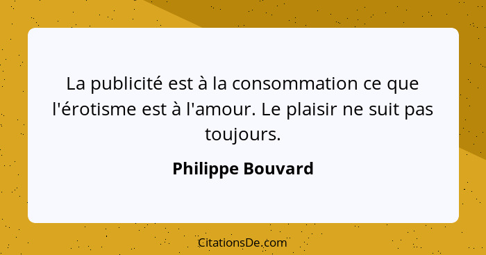 La publicité est à la consommation ce que l'érotisme est à l'amour. Le plaisir ne suit pas toujours.... - Philippe Bouvard