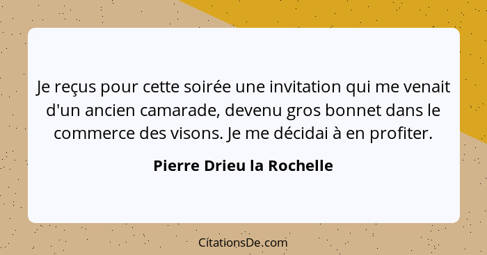 Je reçus pour cette soirée une invitation qui me venait d'un ancien camarade, devenu gros bonnet dans le commerce des vison... - Pierre Drieu la Rochelle