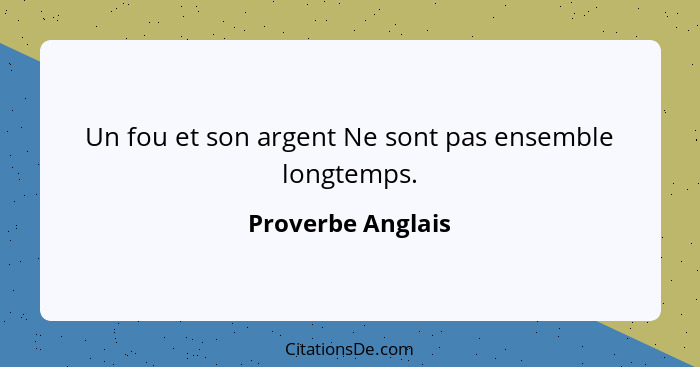 Un fou et son argent Ne sont pas ensemble longtemps.... - Proverbe Anglais