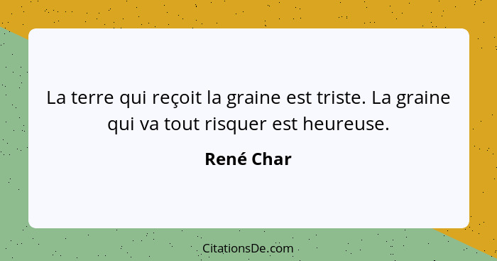 La terre qui reçoit la graine est triste. La graine qui va tout risquer est heureuse.... - René Char