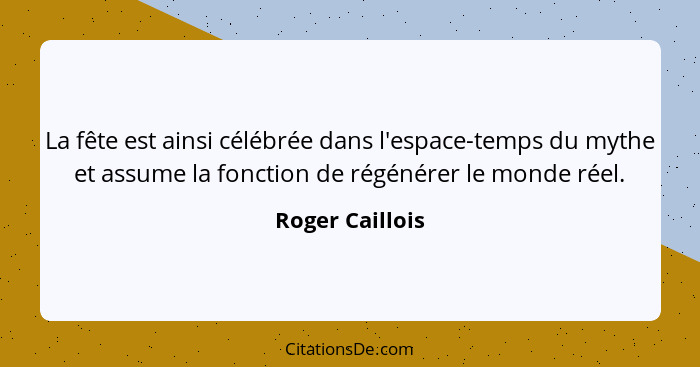 La fête est ainsi célébrée dans l'espace-temps du mythe et assume la fonction de régénérer le monde réel.... - Roger Caillois