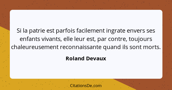 Si la patrie est parfois facilement ingrate envers ses enfants vivants, elle leur est, par contre, toujours chaleureusement reconnaiss... - Roland Devaux