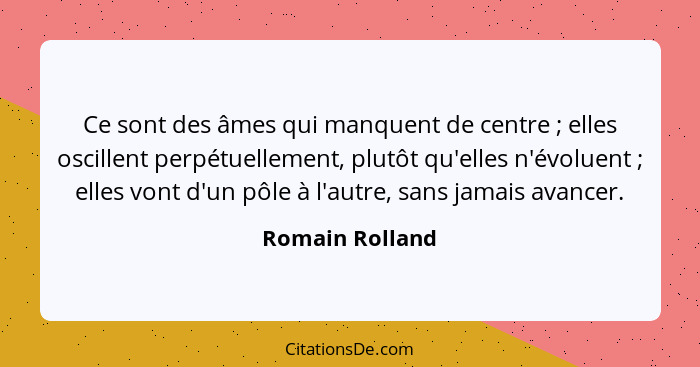 Ce sont des âmes qui manquent de centre ; elles oscillent perpétuellement, plutôt qu'elles n'évoluent ; elles vont d'un pôl... - Romain Rolland