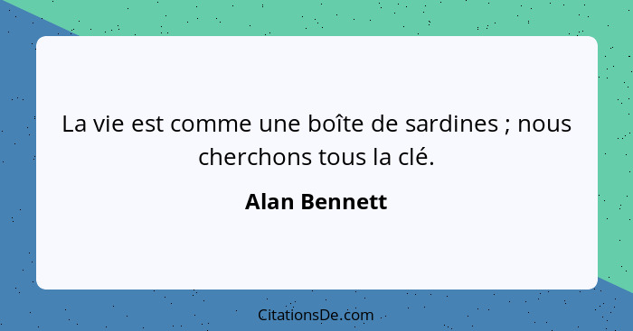 La vie est comme une boîte de sardines ; nous cherchons tous la clé.... - Alan Bennett