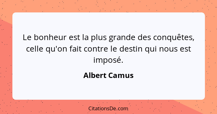 Le bonheur est la plus grande des conquêtes, celle qu'on fait contre le destin qui nous est imposé.... - Albert Camus