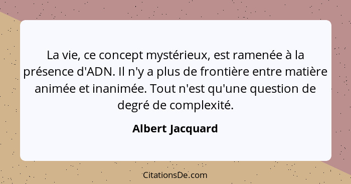 La vie, ce concept mystérieux, est ramenée à la présence d'ADN. Il n'y a plus de frontière entre matière animée et inanimée. Tout n'... - Albert Jacquard