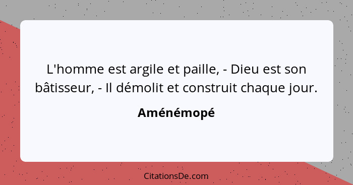 L'homme est argile et paille, - Dieu est son bâtisseur, - Il démolit et construit chaque jour.... - Aménémopé