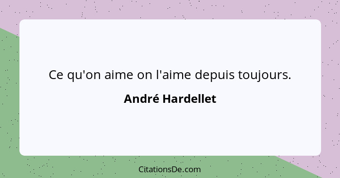 Ce qu'on aime on l'aime depuis toujours.... - André Hardellet