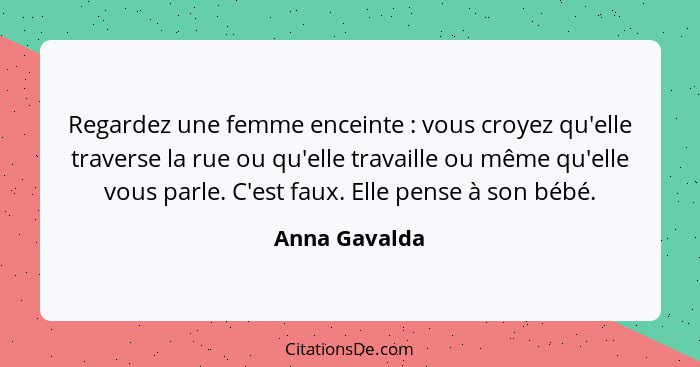 Regardez une femme enceinte : vous croyez qu'elle traverse la rue ou qu'elle travaille ou même qu'elle vous parle. C'est faux. Ell... - Anna Gavalda