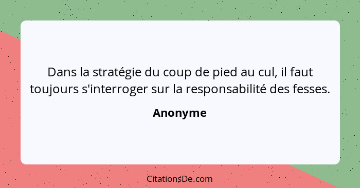 Dans la stratégie du coup de pied au cul, il faut toujours s'interroger sur la responsabilité des fesses.... - Anonyme