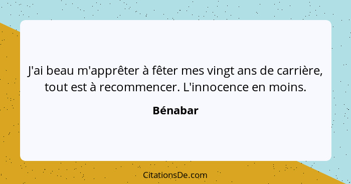 J'ai beau m'apprêter à fêter mes vingt ans de carrière, tout est à recommencer. L'innocence en moins.... - Bénabar