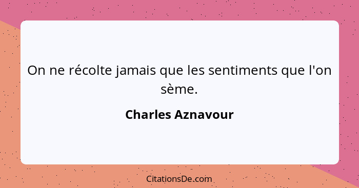 On ne récolte jamais que les sentiments que l'on sème.... - Charles Aznavour