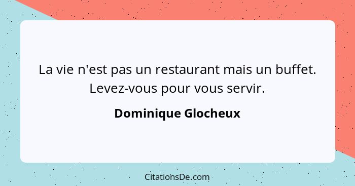 La vie n'est pas un restaurant mais un buffet. Levez-vous pour vous servir.... - Dominique Glocheux