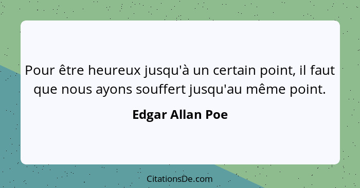 Pour être heureux jusqu'à un certain point, il faut que nous ayons souffert jusqu'au même point.... - Edgar Allan Poe