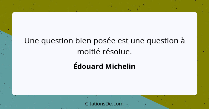 Une question bien posée est une question à moitié résolue.... - Édouard Michelin