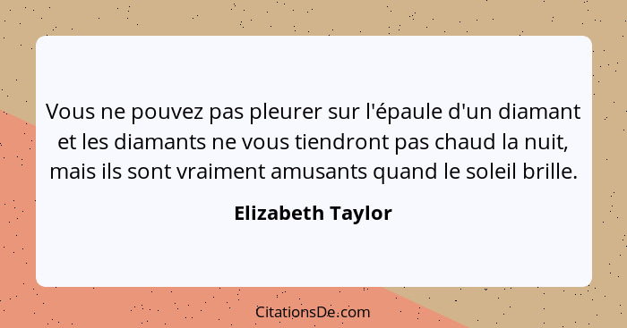 Vous ne pouvez pas pleurer sur l'épaule d'un diamant et les diamants ne vous tiendront pas chaud la nuit, mais ils sont vraiment am... - Elizabeth Taylor