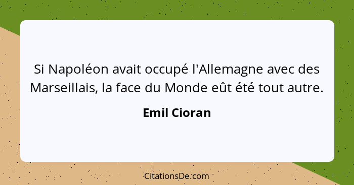 Si Napoléon avait occupé l'Allemagne avec des Marseillais, la face du Monde eût été tout autre.... - Emil Cioran