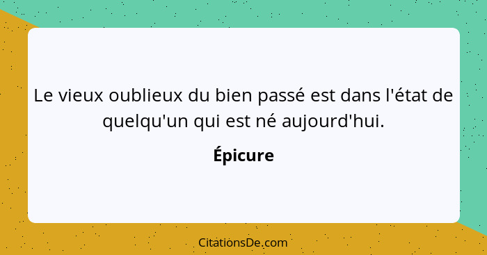 Le vieux oublieux du bien passé est dans l'état de quelqu'un qui est né aujourd'hui.... - Épicure