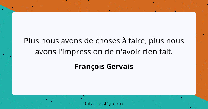 Plus nous avons de choses à faire, plus nous avons l'impression de n'avoir rien fait.... - François Gervais