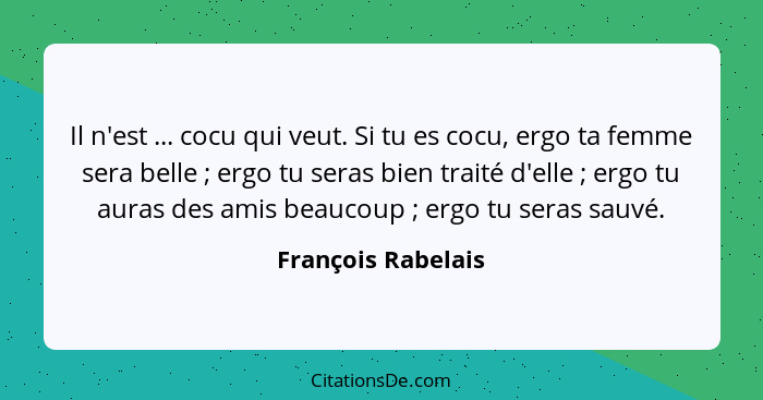 Il n'est ... cocu qui veut. Si tu es cocu, ergo ta femme sera belle ; ergo tu seras bien traité d'elle ; ergo tu auras d... - François Rabelais