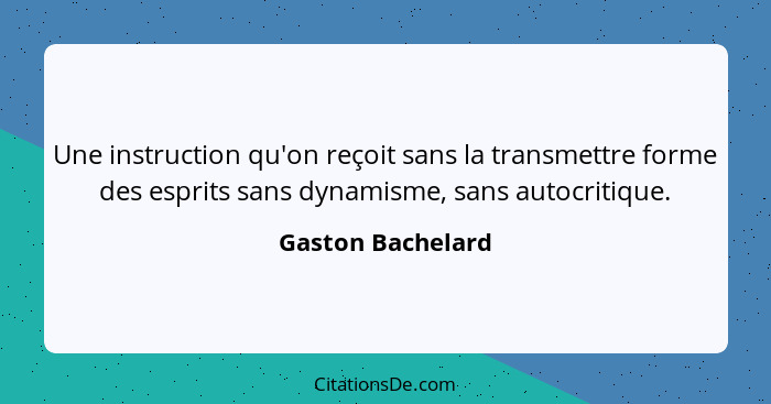 Une instruction qu'on reçoit sans la transmettre forme des esprits sans dynamisme, sans autocritique.... - Gaston Bachelard