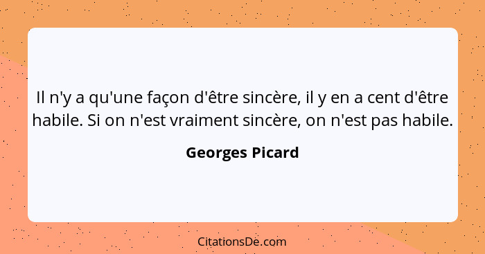 Il n'y a qu'une façon d'être sincère, il y en a cent d'être habile. Si on n'est vraiment sincère, on n'est pas habile.... - Georges Picard