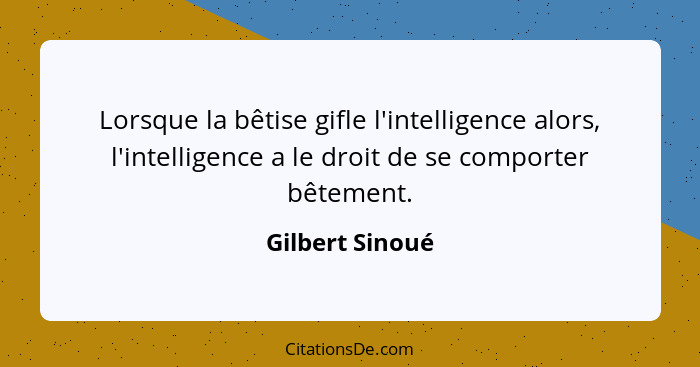 Lorsque la bêtise gifle l'intelligence alors, l'intelligence a le droit de se comporter bêtement.... - Gilbert Sinoué