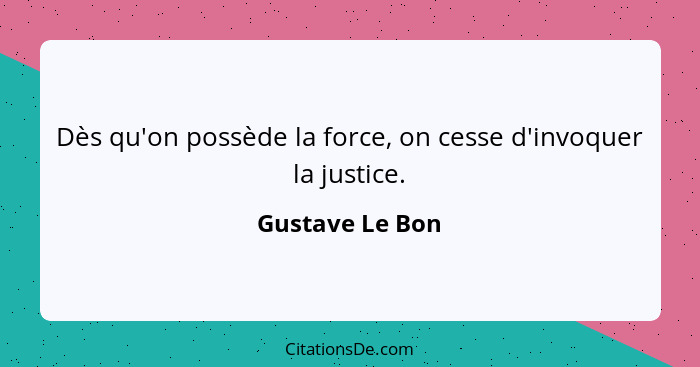 Dès qu'on possède la force, on cesse d'invoquer la justice.... - Gustave Le Bon