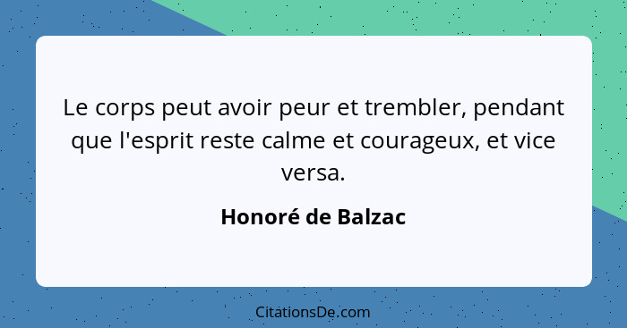 Le corps peut avoir peur et trembler, pendant que l'esprit reste calme et courageux, et vice versa.... - Honoré de Balzac