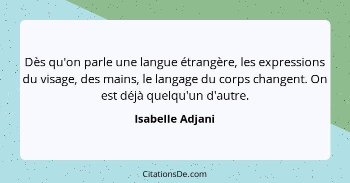 Dès qu'on parle une langue étrangère, les expressions du visage, des mains, le langage du corps changent. On est déjà quelqu'un d'au... - Isabelle Adjani